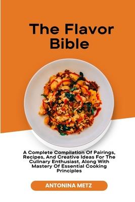 The Flavor Bible: A Complete Compilation Of Pairings, Recipes, And Creative Ideas For The Culinary Enthusiast, Along With Mastery Of Ess