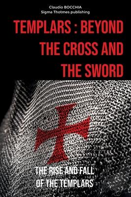 Templars: Beyond the Cross and the Sword: The Rise and Fall of the Templars