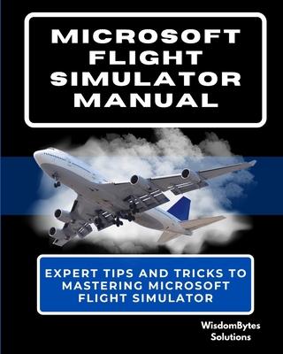 Microsoft Flight Simulator Manual: Expert Tips and Tricks to Mastering Microsoft Flight Simulator