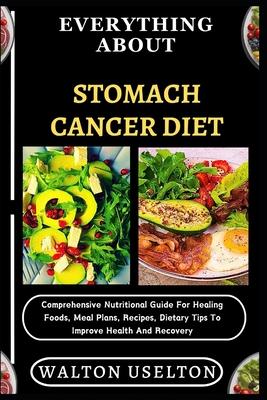 Everything about Stomach Cancer Diet: Comprehensive Nutritional Guide For Healing Foods, Meal Plans, Recipes, Dietary Tips To Improve Health And Recov