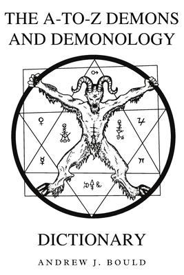 The A-to-Z Demons and Demonology Dictionary: A Comprehensive Guide to Mythical Entities, Dark Rituals, Ancient Lore, and Esoteric Traditions