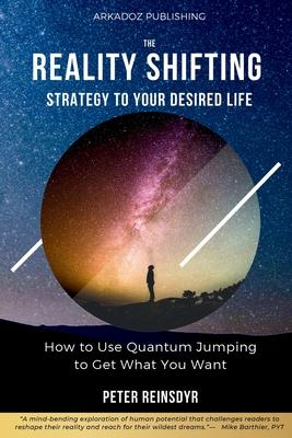 The Reality Shifting Strategy to Your Desired Life: How to Use Quantum Jumping to Get What You Want