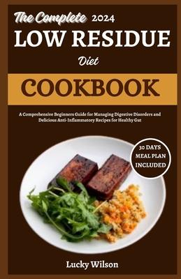 The Complete 2024 Low Residue Diet Cookbook: A Comprehensive Beginners Guide for Managing Digestive Disorder and Delicious Anti-Inflammatory Recipes f