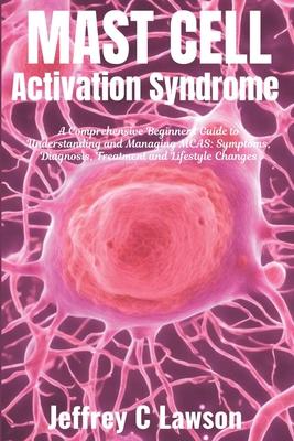 Mast Cell Activation Syndrome: A Comprehensive Beginners Guide to Understanding and Managing MCAS: Symptoms, Diagnosis, Treatment and Lifestyle Chang