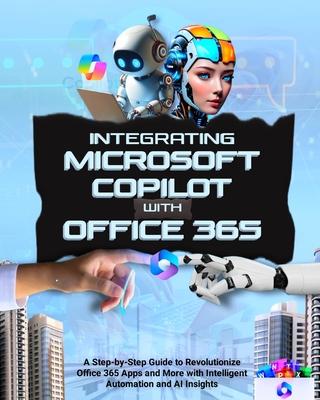 Integrating Microsoft Copilot with Office 365: A Step-by-Step Guide to Revolutionize Office 365 Apps and More with Intelligent Automation and AI Insig