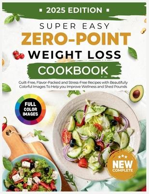 Super Easy Zero Point Weight Loss Cookbook 2025 Edition: Guilt-Free, Flavor-Packed and Stress-Free Recipes with Beautifully Colorful Images To Help yo