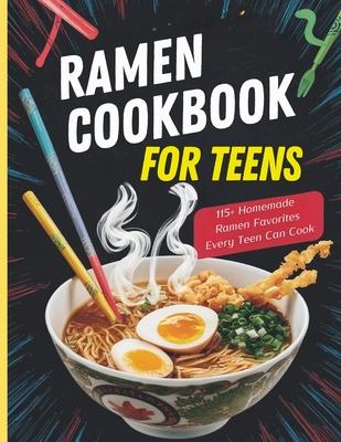 Ramen Cookbook for Teens: 115+ Homemade Ramen Favorites Every Teen Can Cook