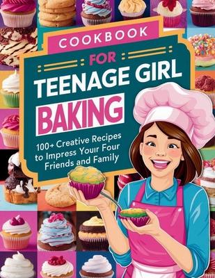 Cookbook for Teenage Girl Baking: 100+ Creative Recipes to Impress Your Friends and Family