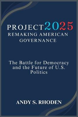 Project 2025: Remaking American Governance: The Battle for Democracy and the Future of U.S. Politics