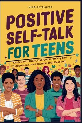 Positive Self-Talk for Teens: Rewire Your Brain, Overcome Anxiety and Depression, and Become Your Best Self