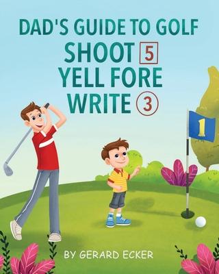 Dad's Guide To Golf: Shoot 5, Yell Fore, Write 3: A Hilarious Adventure for Kids and Golf Dads Alike