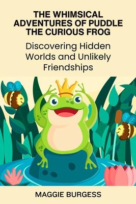 The Whimsical Adventures of Puddle the Curious Frog: Discovering Hidden Worlds and Unlikely Friendships