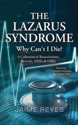 The Lazarus Syndrome: Why Can't I Die? A Collection of Resuscitations, Revivals, NDEs & OBEs Featuring: A Memoir, Including the Vietnam War