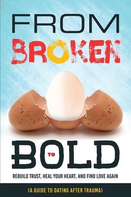 From Broken to Bold (A Guide to Dating After Trauma): Rebuild Trust, Heal your Heart, And Find Love Again