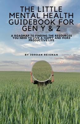 The Little Mental Health Guidebook for Gen Y & Z: A Roadmap to Finding the Resources You Need to Live a Happy and More Productive Life: A Roadmap to F