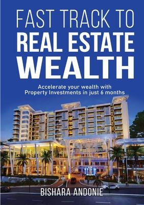 Fast Track to Real Estate Wealth: Accelerate Your Wealth with Property Investments in Just 6 Months-Even If You're Starting From Scratch. Sidestep the