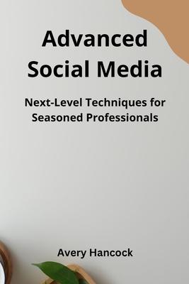 Advanced Social Media: Next-Level Techniques for Seasoned Professionals