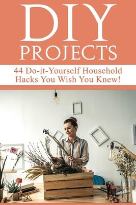 DIY Projects: 44 Do-it-Yourself Household Hacks You Wish You Knew! Discover the Best Kept DIY Crafts, DIY Home Improvement, DIY Beau