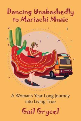 Dancing Unabashedly to Mariachi Music: A Woman's Year-Long Journey into Living True