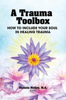 A Trauma Toolbox: How to Include Your Soul in Healing Trauma: How to Include Your Soul in Healing Trauma