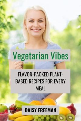 Vegetarian Vibes: Flavor-Packed Plant-Based Recipes for Every Meal