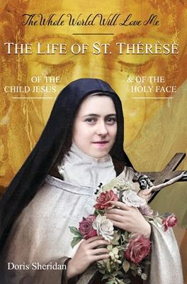 The Whole World Will Love Me: The Life of St. Therese of the Child Jesus and of the Holy Face