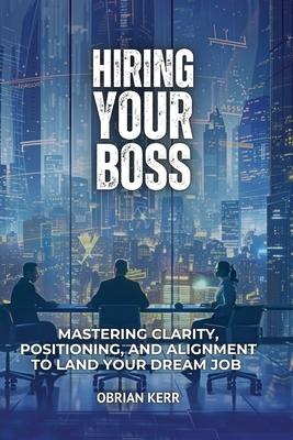 Hiring Your Boss: Mastering Clarity, Positioning, and Alignment to Land Your Dream Job