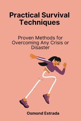 Practical Survival Techniques: Proven Methods for Overcoming Any Crisis or Disaster