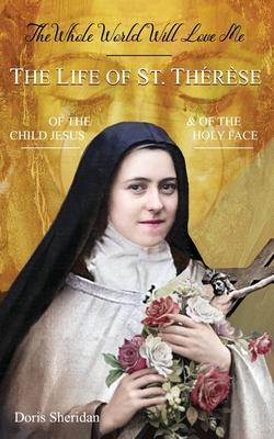 The Whole World Will Love Me: The Life of St. Therese of the Child Jesus and of the Holy Face