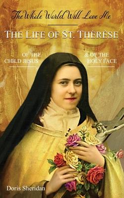 The Whole World Will Love Me: The Life of St. Therese of the Child Jesus and of the Holy Face