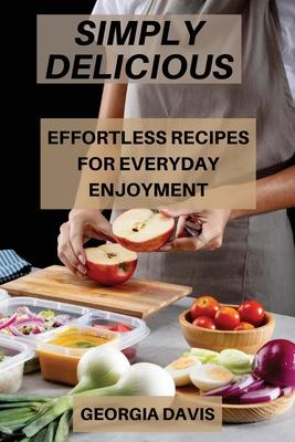 Simply Delicious: Effortless Recipes for Everyday Enjoyment