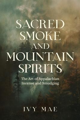 Sacred Smoke and Mountain Spirits: The Art of Appalachian Incense and Smudging Witchcraft Guide for Easy DIY Learn to Create Incense, Smudging