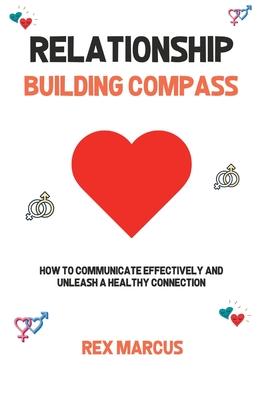 Relationship Building Compass: How to Communicate Effectively and Unleash a Healthy Connection