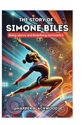 The Story of Simone Biles: Rising Above and Redefining Gymnastics