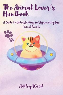 The Animal Lover's Handbook: A Guide to Understanding and Appreciating Our Animal Friends