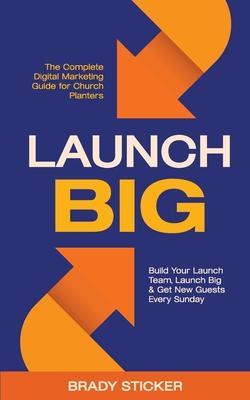 Launch Big: The Complete Digital Marketing Guide for Church Planters: Build Your Launch Team, Launch Big, And Get New Guests Every