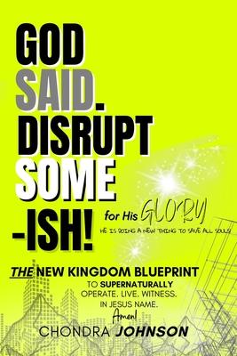 God Said. Disrupt Some-ISH! for His Glory: The New Kingdom Blueprint