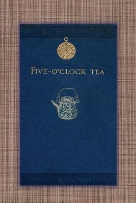 Five O'Clock Tea - Traditional Victorian Tea-Time Recipes from 1886: Containing Receipts For Cakes Of Every Description - Savoury Sandwiches, Cooling