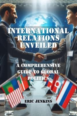 International Relations Unveiled: A Comprehensive Guide to Global Politics