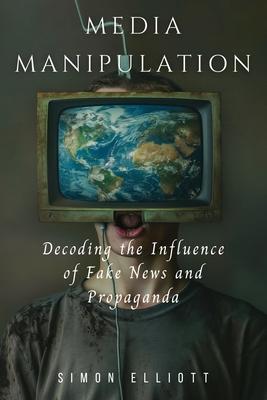 Media Manipulation: Decoding the Influence of Fake News and Propaganda