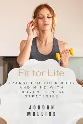 Fit for Life: Transform Your Body and Mind with Proven Fitness Strategies