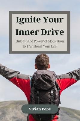 Ignite Your Inner Drive: Unleash the Power of Motivation to Transform Your Life