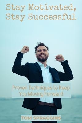 Stay Motivated, Stay Successful: Proven Techniques to Keep You Moving Forward