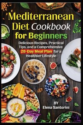 Mediterranean Diet Cookbook for Beginners: Delicious Recipes, Practical Tips, and a Comprehensive 28-Day Meal Plan for a Healthier Lifestyle