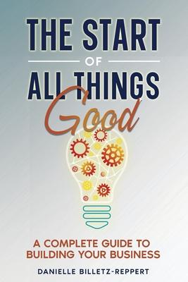 The Start of All Things Good: A Complete Guide to Building Your Business