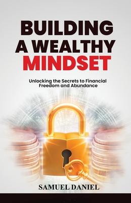 Building A Wealthy Mindset: Unlocking the Secrets to Financial Freedom and Abundance