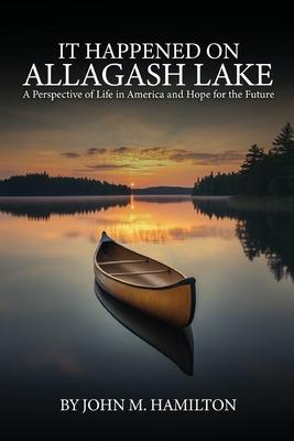 It Happened on Allagash Lake: A Perspective of Life in America and Hope for the Future