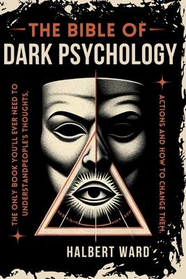 THE Bible of Dark Psychology: The Only Book You'll Ever Need to Understand People's Thoughts, Actions and How to Change Them.