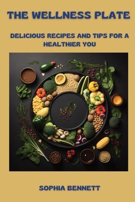 The Wellness Plate: Delicious Recipes and Tips for a Healthier You