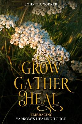 Grow, Gather, Heal: Embracing Yarrow's Healing Touch: A Deep Dive Into Yarrow's History, Folk and Traditional Remedies, Medicinal Benefits